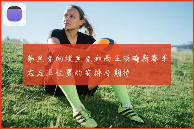 弗里克向埃里克加西亚明确新赛季右后卫位置的安排与期待