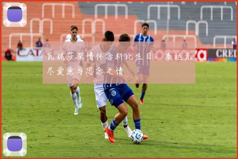 瓦妮莎深情怀念科比生日，表达无尽爱意与思念之情